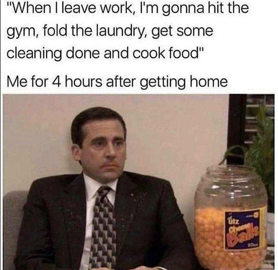 office food memes - "When I leave work, I'm gonna hit the gym, fold the laundry, get some cleaning done and cook food" Me for 4 hours after getting home
