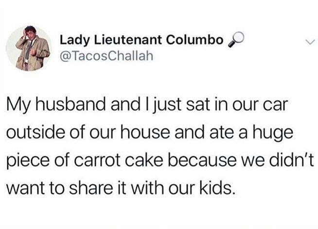 Lady Lieutenant Columbo Challah My husband and I just sat in our car outside of our house and ate a huge piece of carrot cake because we didn't want to it with our kids.