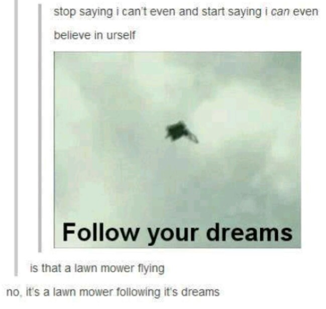 follow your dreams meme - stop saying i can't even and start saying i can even believe in urself your dreams is that a lawn mower flying no, it's a lawn mower ing it's dreams