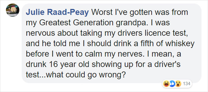 Husband - Julie RaadPeay Worst I've gotten was from my Greatest Generation grandpa. I was nervous about taking my drivers licence test, and he told me I should drink a fifth of whiskey before I went to calm my nerves. I mean, a drunk 16 year old showing u