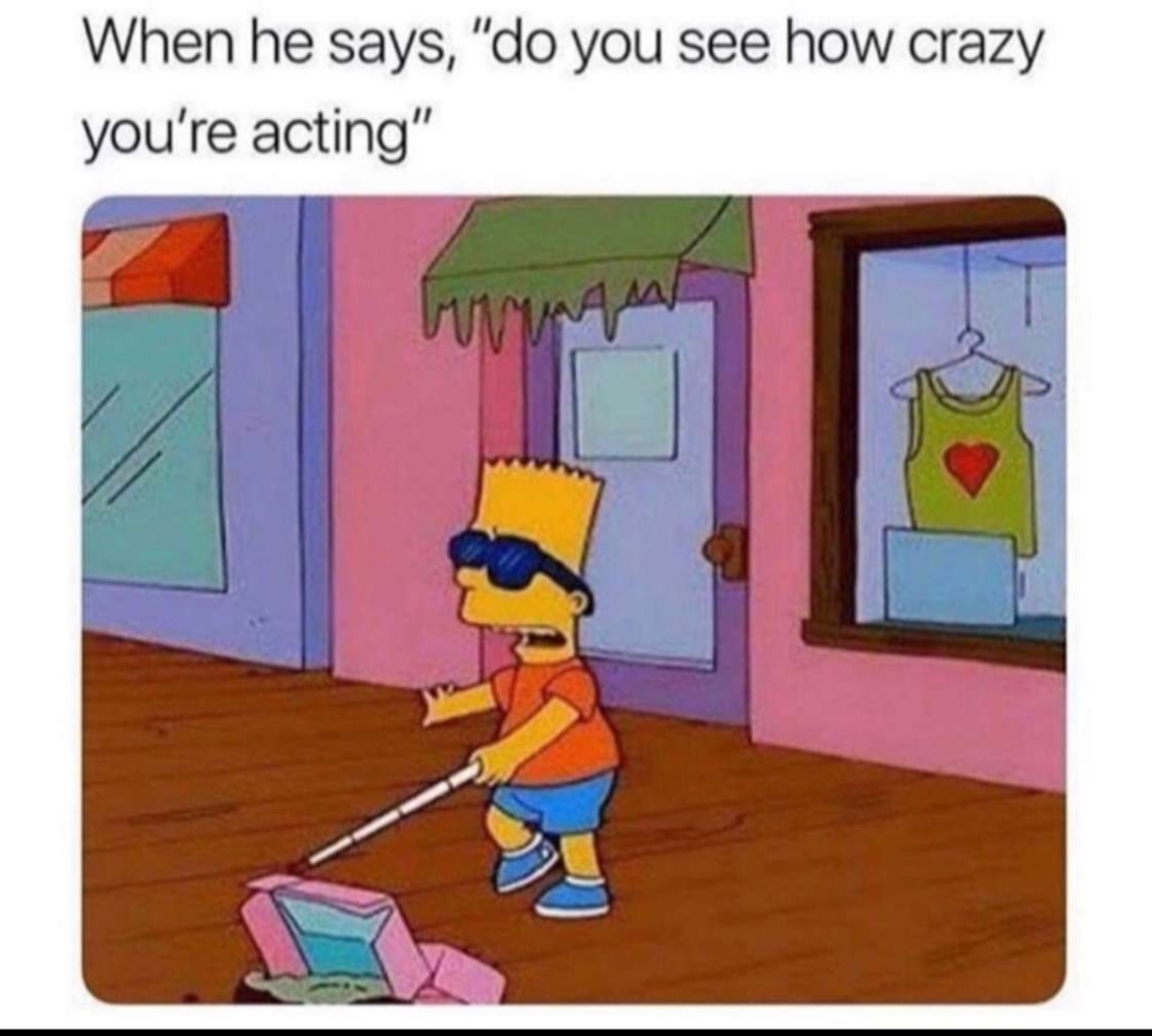 he says do you see how crazy you are acting - When he says, "do you see how crazy you're acting"