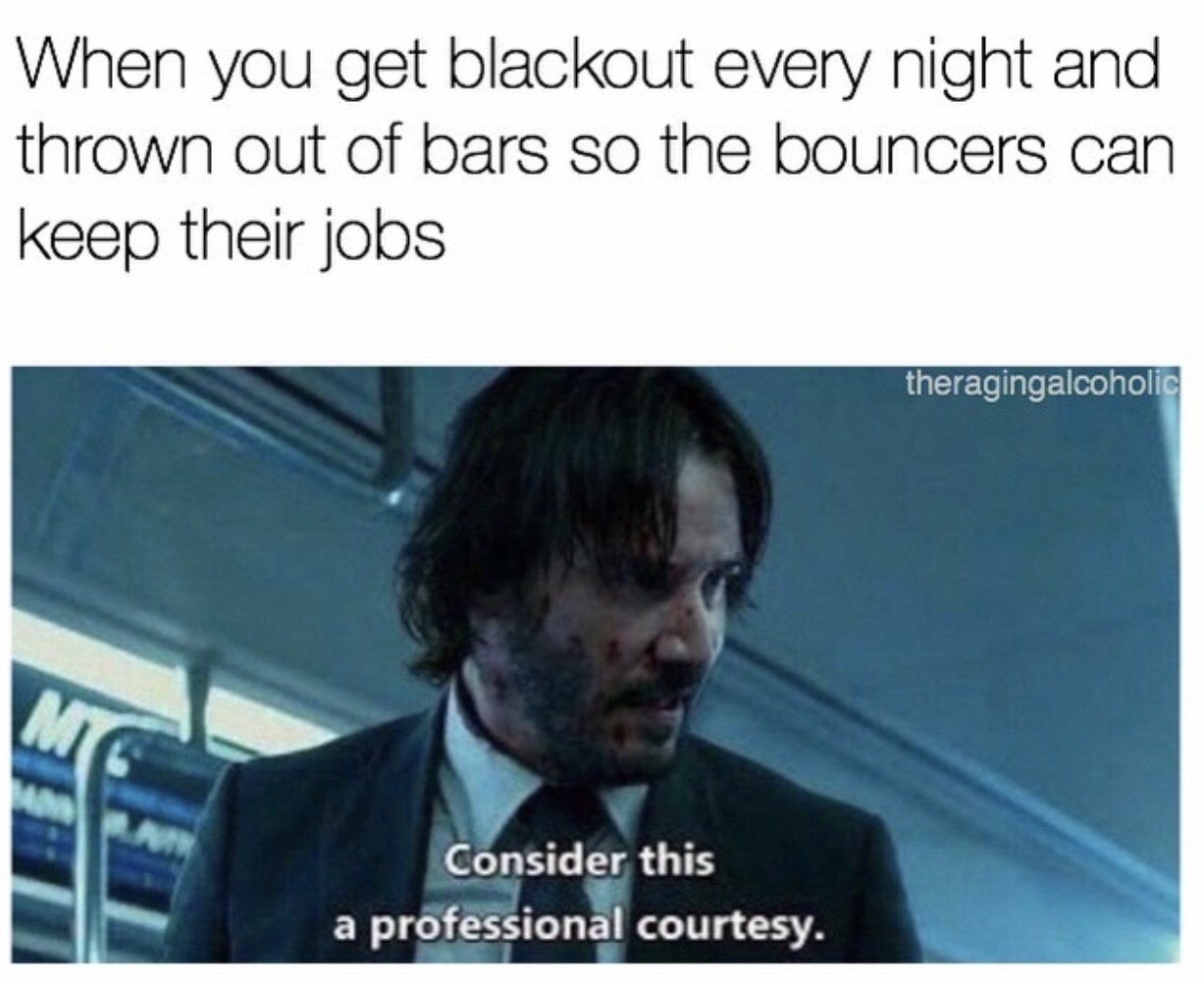 john wick professional courtesy meme - When you get blackout every night and thrown out of bars so the bouncers can keep their jobs theragingalcoholic Consider this a professional courtesy.