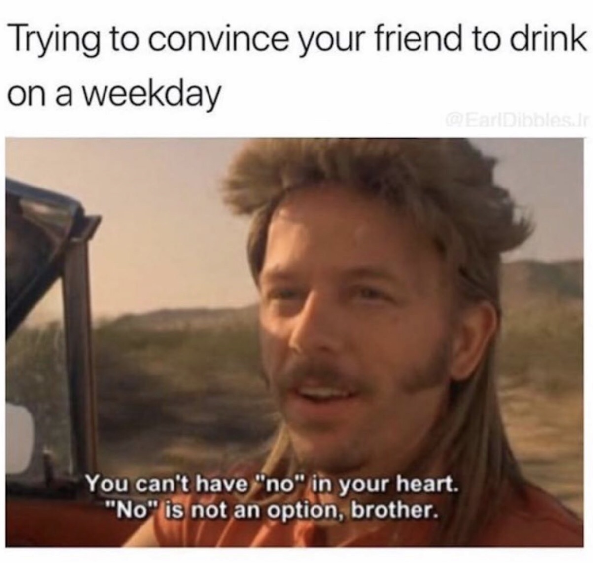 drinking memes - Trying to convince your friend to drink on a weekday You can't have "no" in your heart. "No" is not an option, brother.