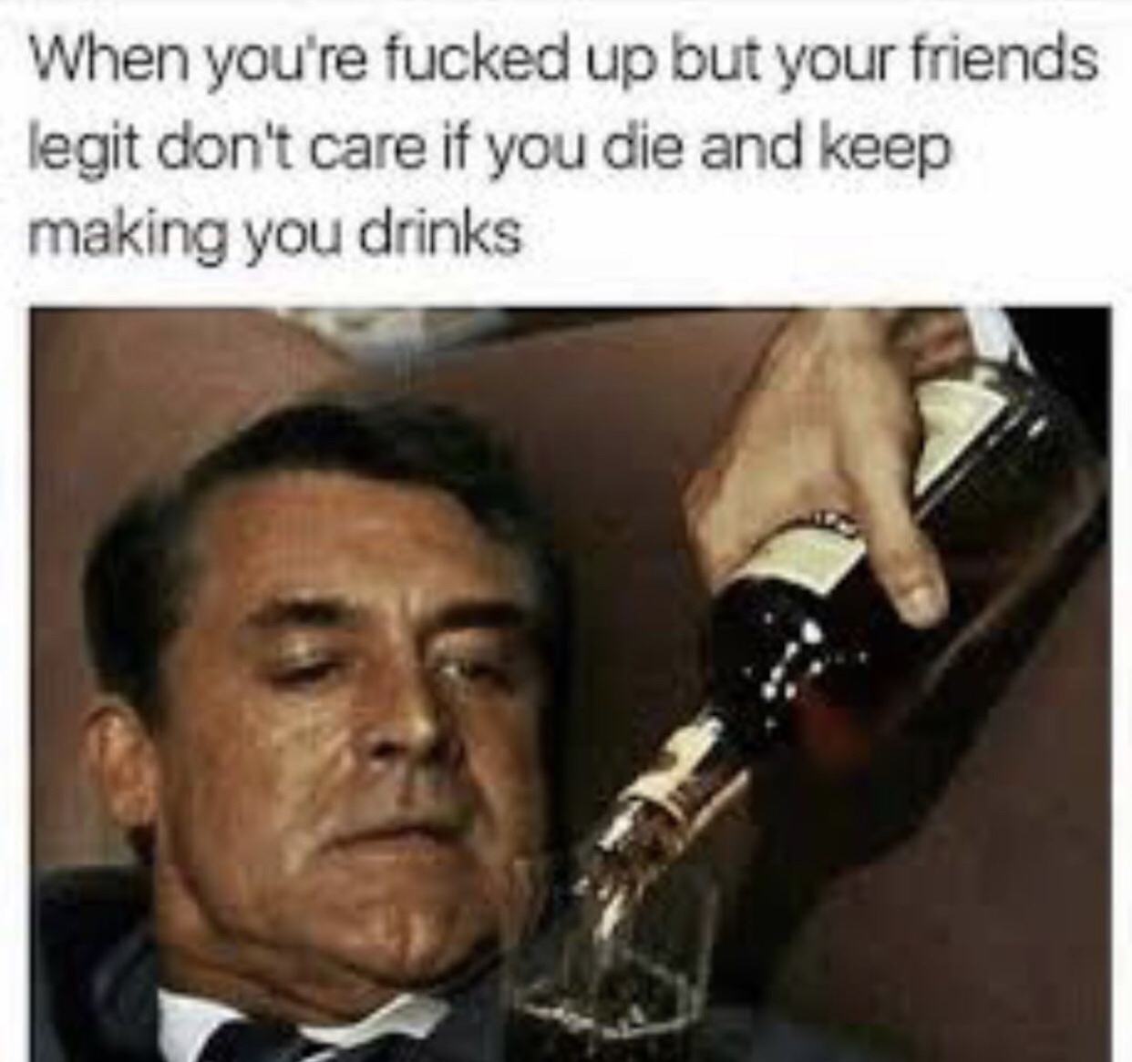 alcohol poisoning meme - When you're fucked up but your friends legit don't care if you die and keep making you drinks