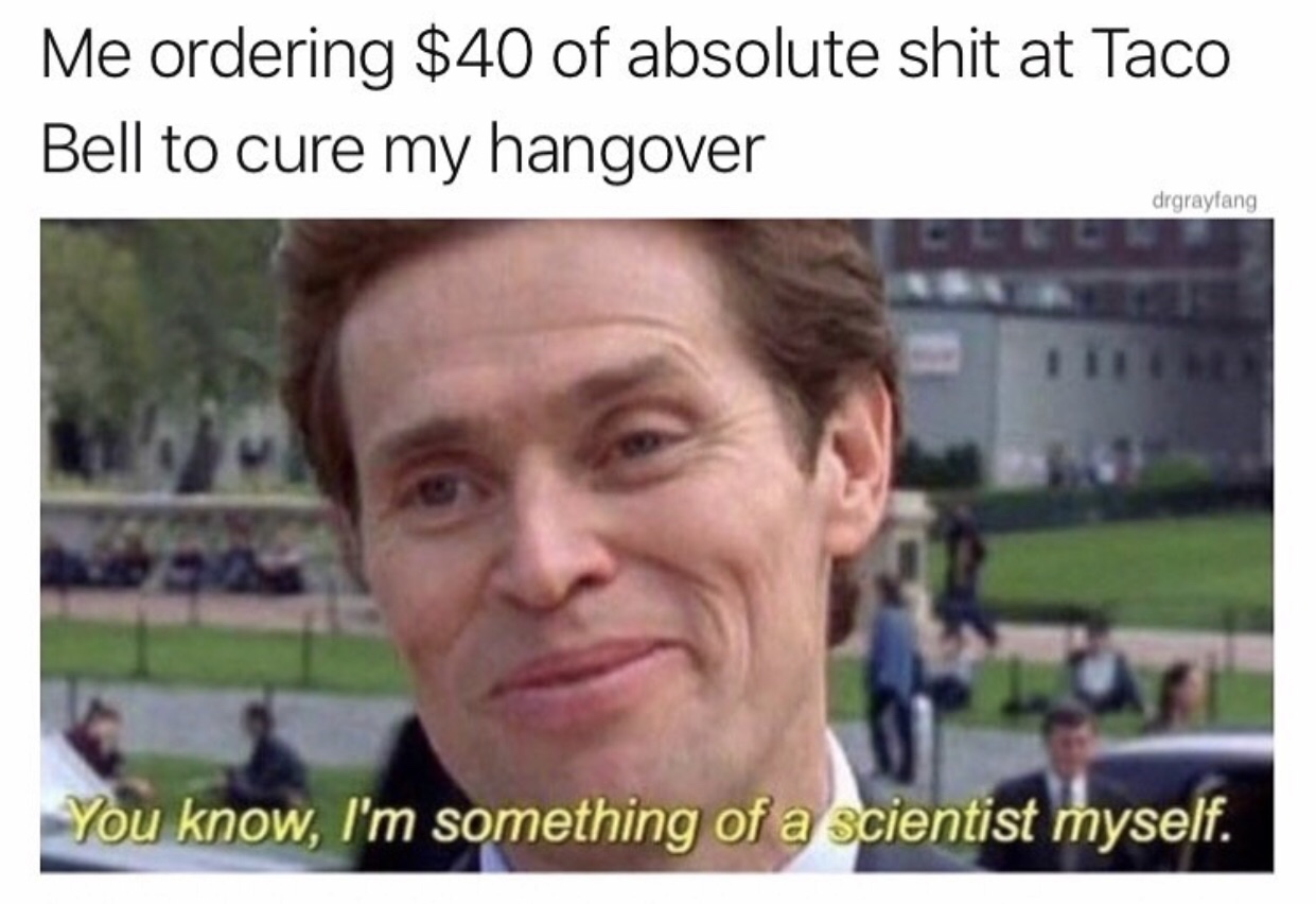 anti vax memes - Me ordering $40 of absolute shit at Taco Bell to cure my hangover drgrayfang You know, I'm something of a scientist myself.