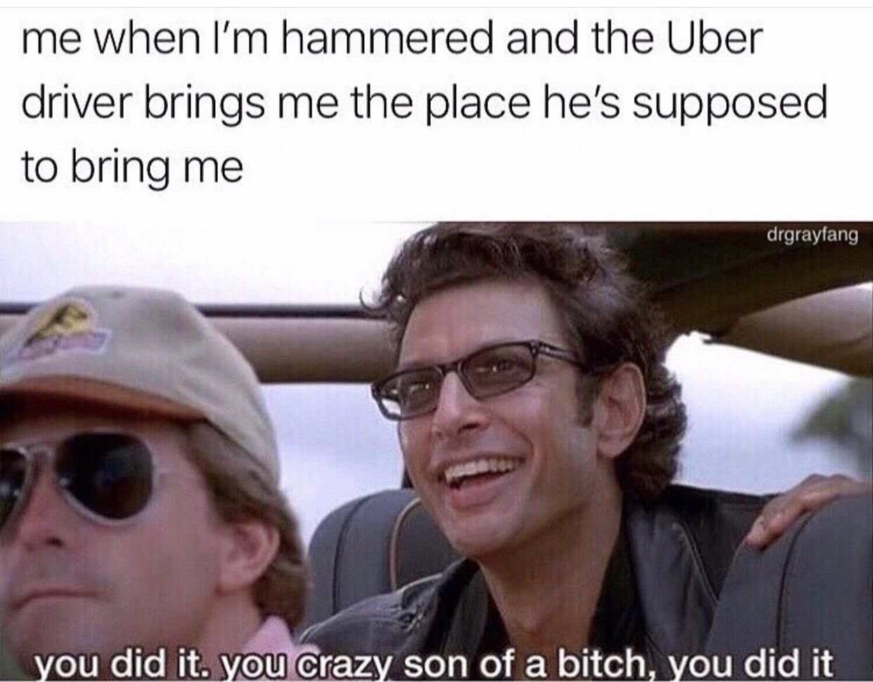 you crazy son of a bitch you did it meme - me when I'm hammered and the Uber driver brings me the place he's supposed to bring me drgrayfang you did it. you crazy son of a bitch, you did it