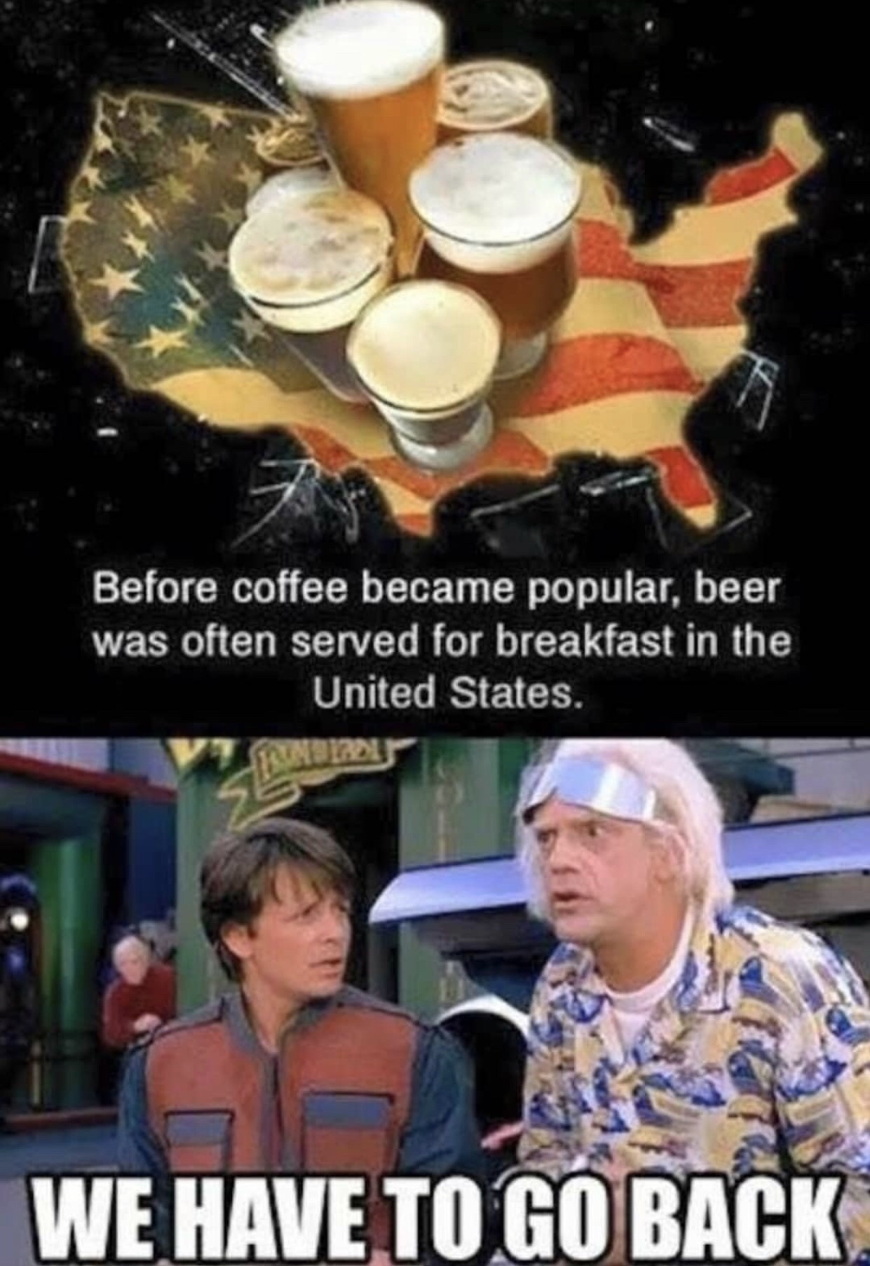 we have to go back meme - Before coffee became popular, beer was often served for breakfast in the United States. We Have To Go Back