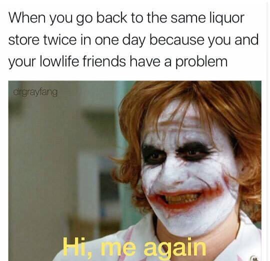 hi it's me again meme - When you go back to the same liquor store twice in one day because you and your lowlife friends have a problem digrayfang Hi, me again