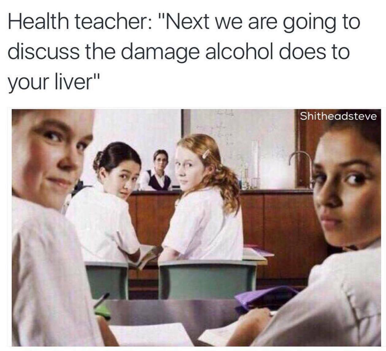 next we are going to discuss the damage alcohol does to your liver - Health teacher "Next we are going to discuss the damage alcohol does to your liver" Shitheadsteve