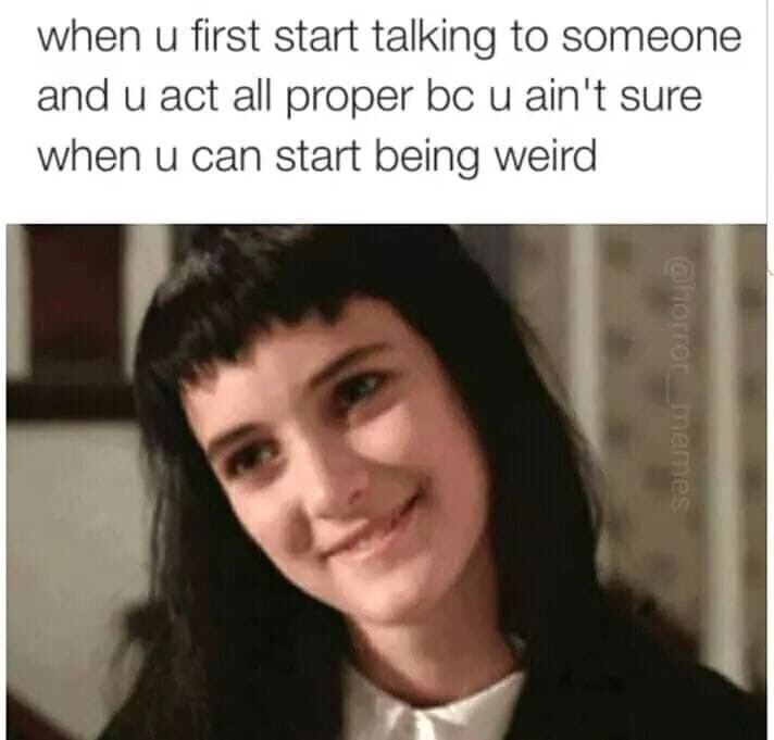 clean memes - when u first start talking to someone and u act all proper bc u ain't sure when u can start being weird .