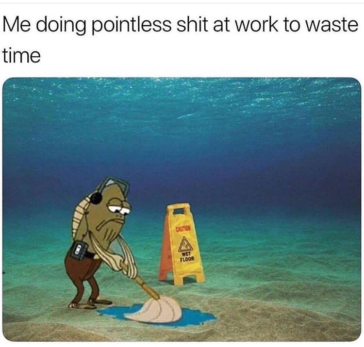 work memes - Me doing pointless shit at work to waste time