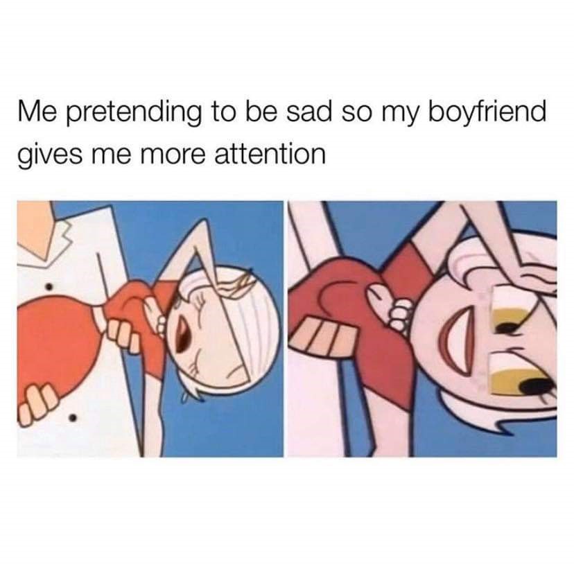 me pretending to be sad so my boyfriend gives me more attention - Me pretending to be sad so my boyfriend gives me more attention