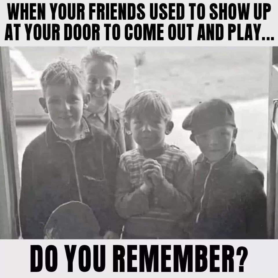 good ol days - When Your Friends Used To Show Up At Your Door To Come Out And Play... Do You Remember?