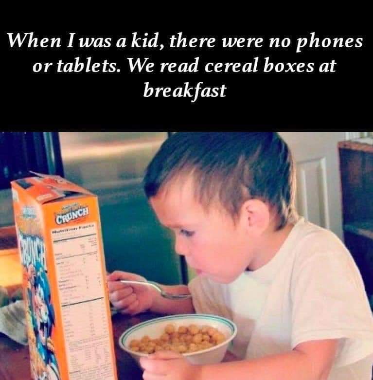 kid there were no phones or tablets - When I was a kid, there were no phones or tablets. We read cereal boxes at breakfast Crunch
