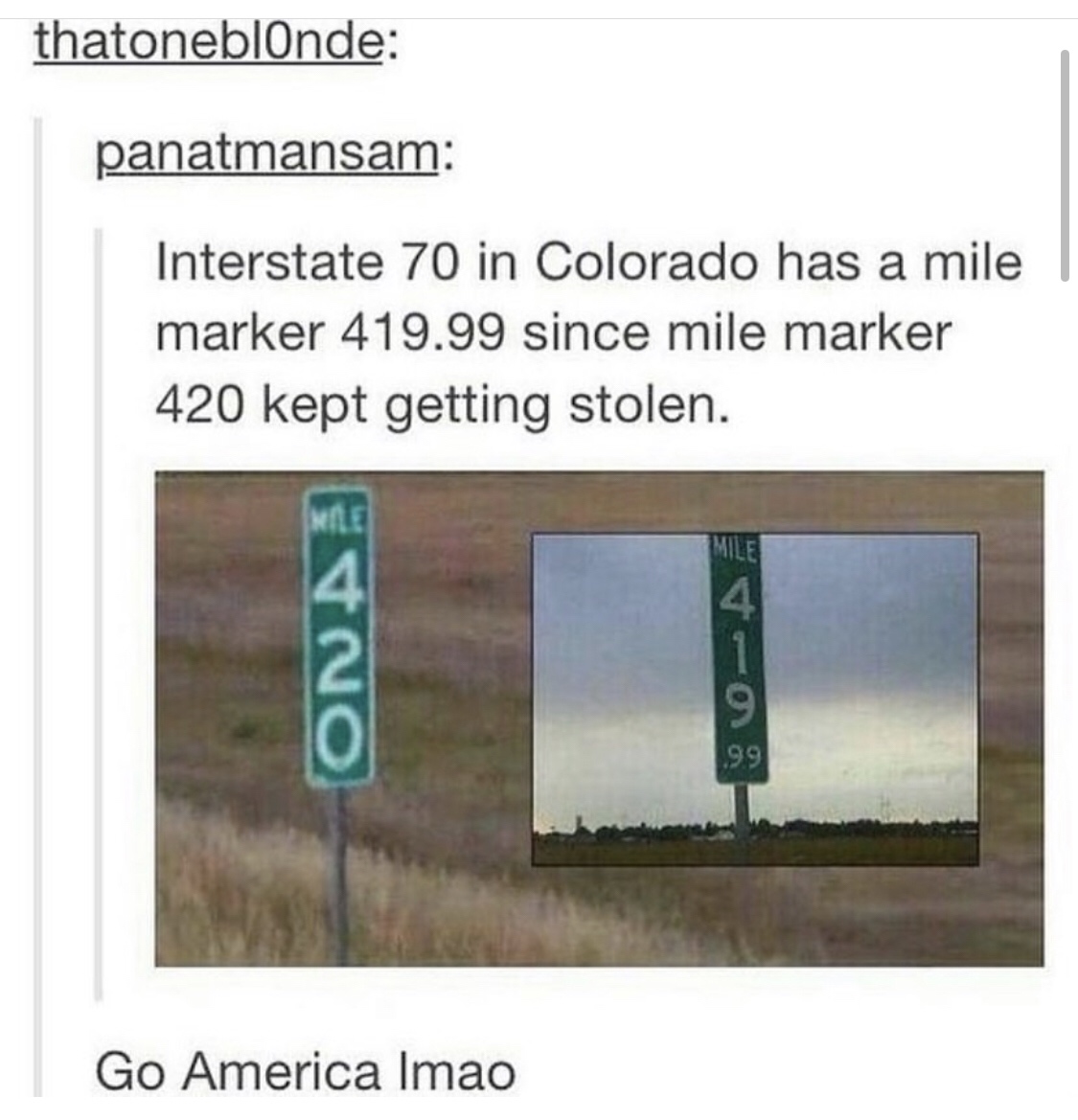 angle - thatoneblonde panatmansam Interstate 70 in Colorado has a mile marker 419.99 since mile marker 420 kept getting stolen. No Go America Imao