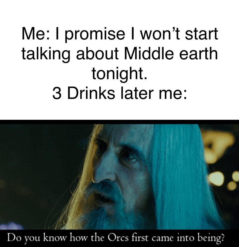 do you know how the orcs first came into being - Me I promise I won't start talking about Middle earth tonight. 3 Drinks later me Do you know how the Orcs first came into being?