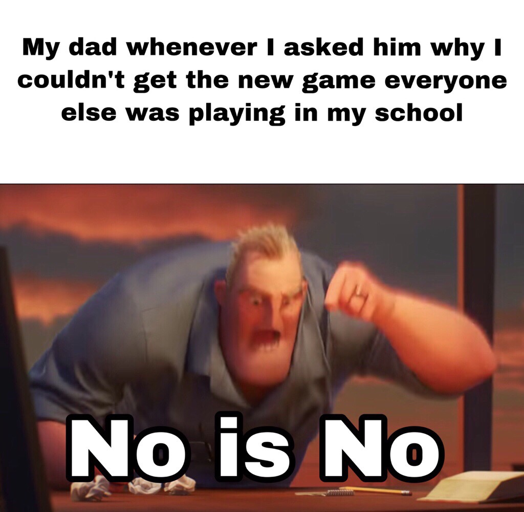 ass is ass - My dad whenever I asked him why I couldn't get the new game everyone else was playing in my school No is No