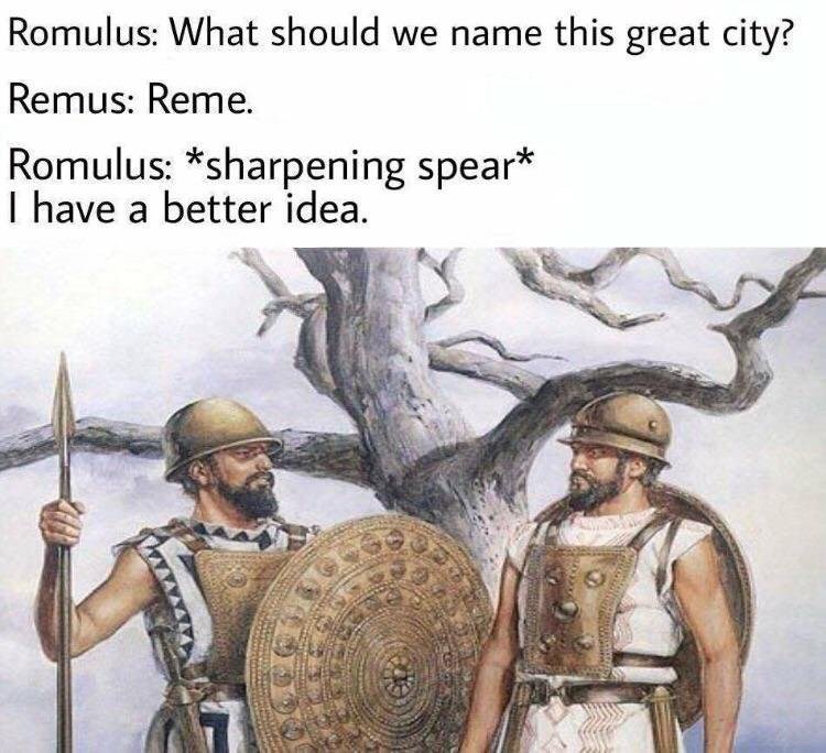 history memes - Romulus What should we name this great city? Remus Reme. Romulus sharpening spear I have a better idea.