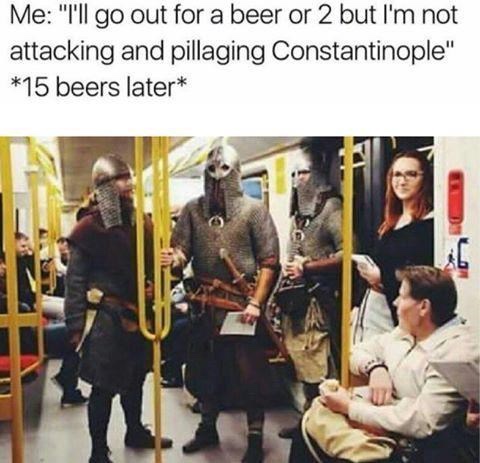 dank beer meme - Me "I'll go out for a beer or 2 but I'm not attacking and pillaging Constantinople" 15 beers later