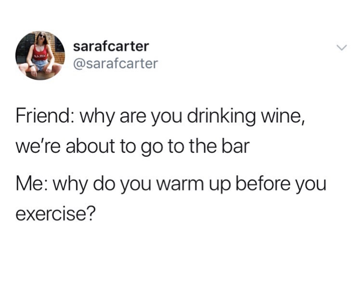 spring who all over there - Aa sarafcarter Friend why are you drinking wine, we're about to go to the bar Me why do you warm up before you exercise?