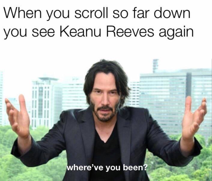its been awhile meme - When you scroll so far down you see Keanu Reeves again where've you been?