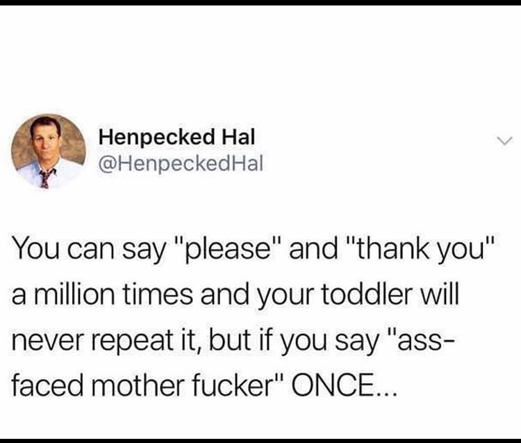 smile - Henpecked Hal Hal You can say "please" and "thank you" a million times and your toddler will never repeat it, but if you say "ass faced mother fucker" Once...