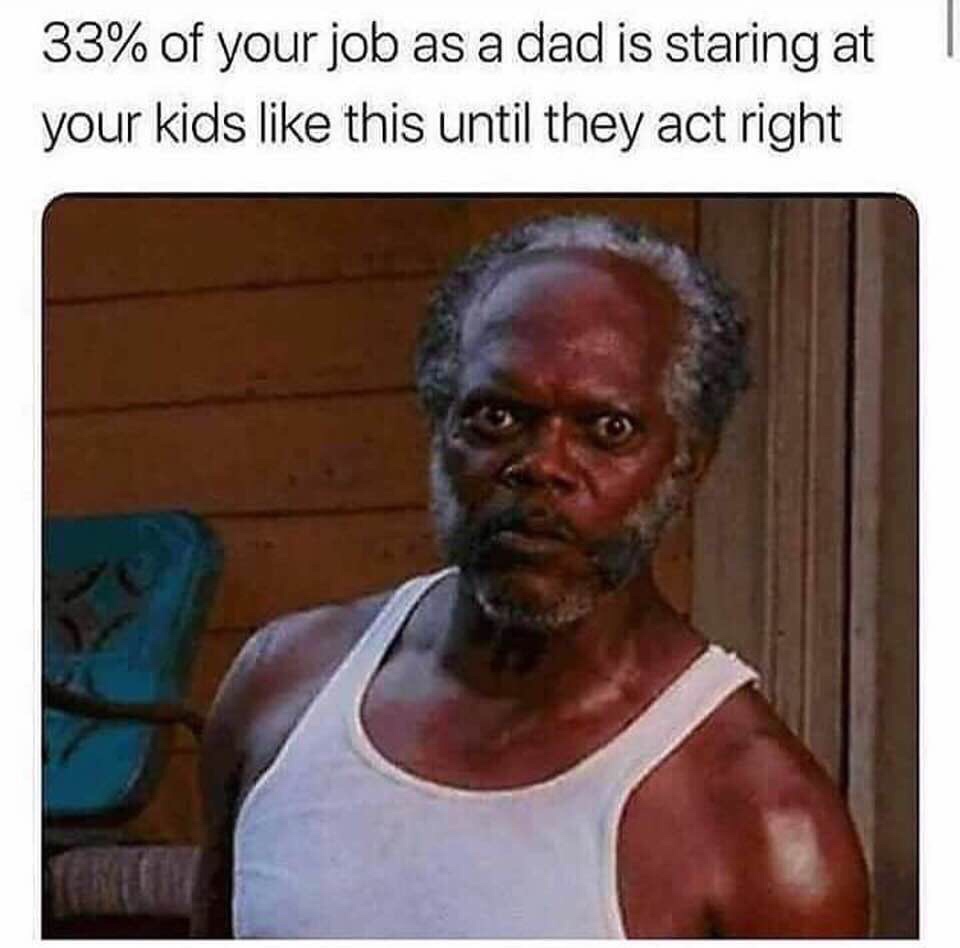 funny random memes - 33% of your job as a dad is staring at your kids this until they act right