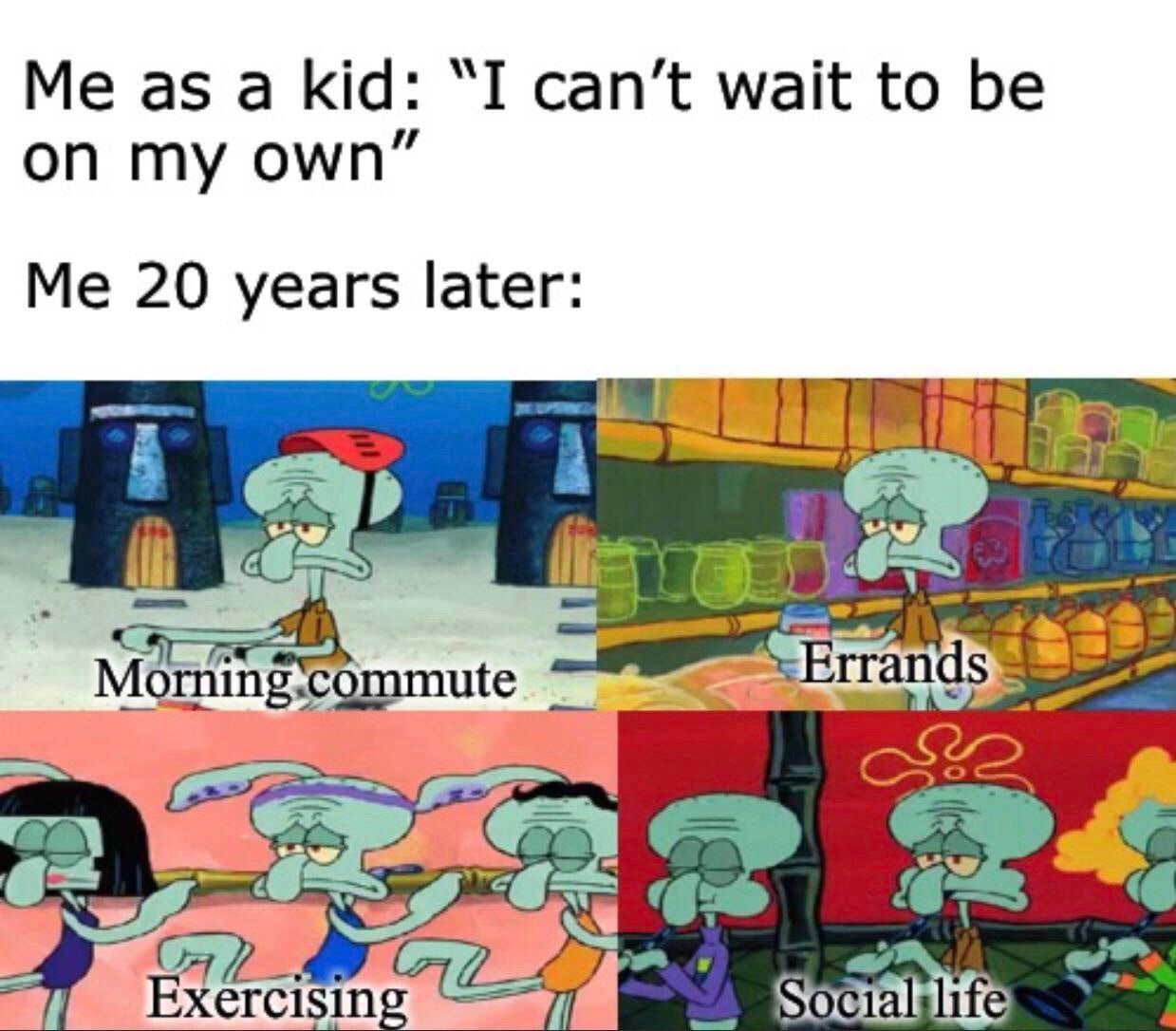 squidward tentacles - Me as a kid "I can't wait to be on my own" Me 20 years later Morning commute Errands Exercising Social life