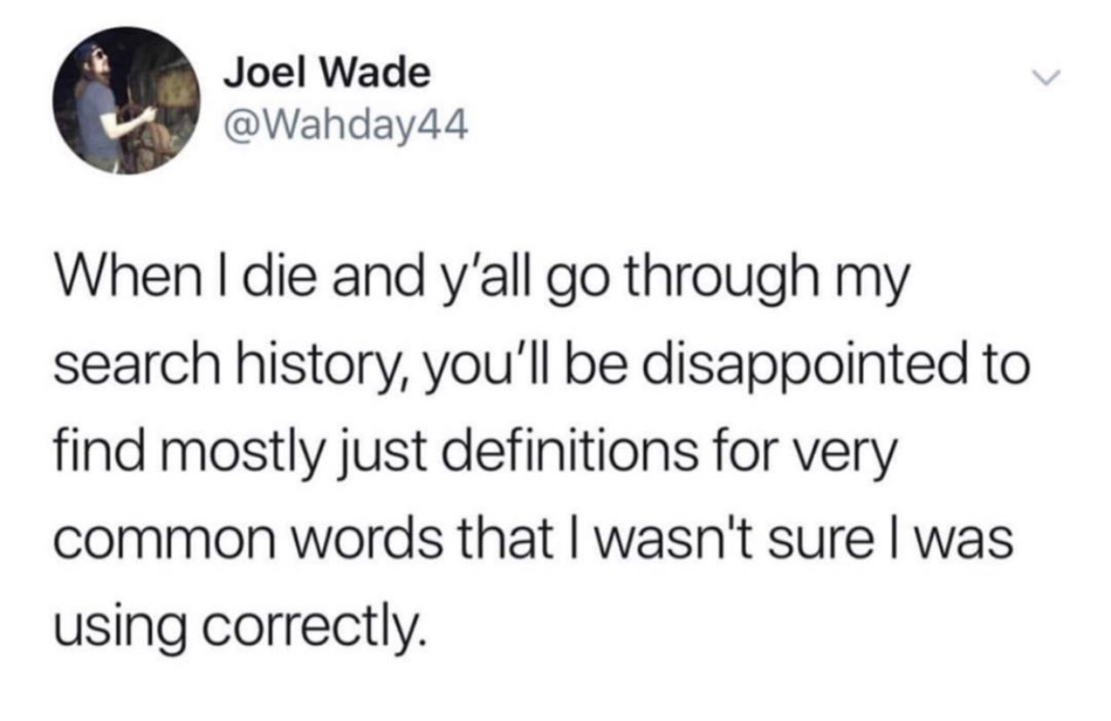 psychology student memes - Joel Wade When I die and y'all go through my search history, you'll be disappointed to find mostly just definitions for very common words that I wasn't sure I was using correctly.