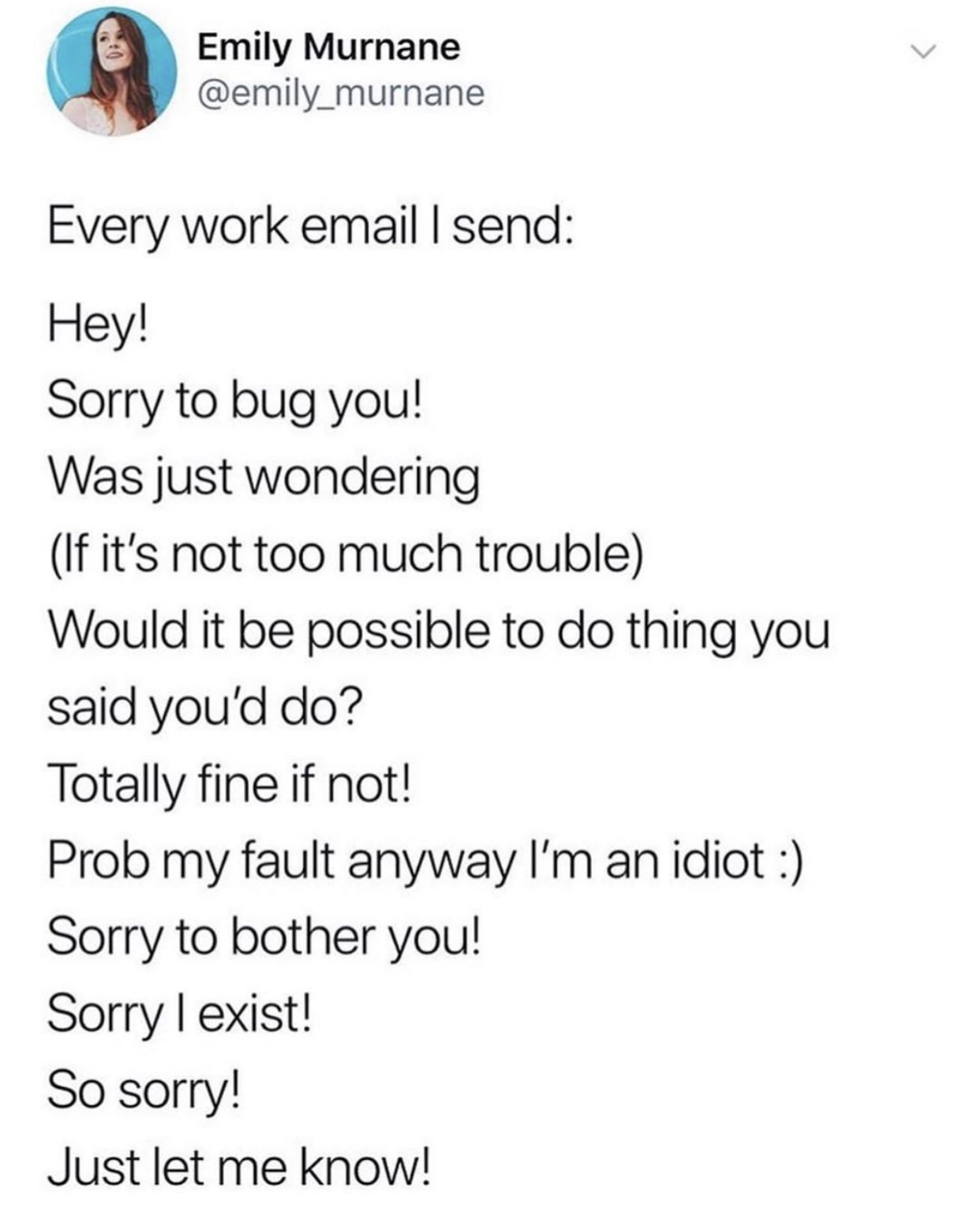 maksud allah yuftah alaikum - Emily Murnane Every work email I send Hey! Sorry to bug you! Was just wondering If it's not too much trouble Would it be possible to do thing you said you'd do? Totally fine if not! Prob my fault anyway I'm an idiot Sorry to 