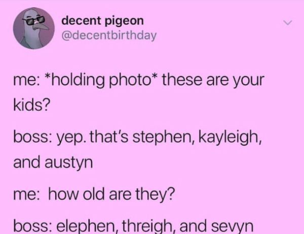 document - To decent pigeon me holding photo these are your kids? boss yep. that's stephen, kayleigh, and austyn me how old are they? boss elephen, threigh, and sevyn