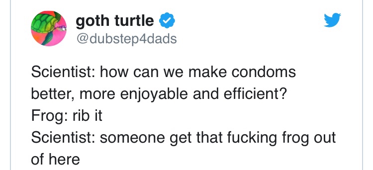 maybe if we underpaid these mumble rappers - goth turtle Scientist how can we make condoms better, more enjoyable and efficient? Frog rib it Scientist someone get that fucking frog out of here