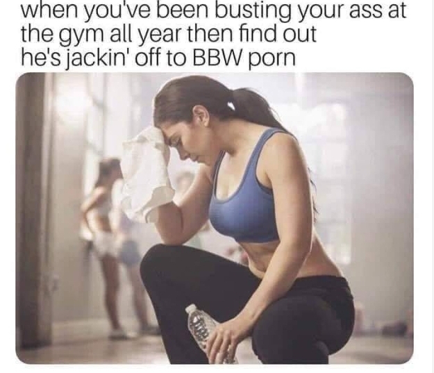 dirty meme - jacking off to bbw porn meme - when you've been busting your ass at the gym all year then find out he's jackin' off to Bbw porn