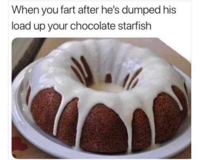 dirty meme - she farts after anal meme - When you fart after he's dumped his load up your chocolate starfish