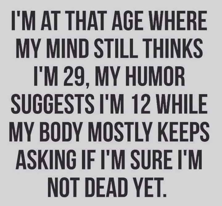 im at the age where my mind still thinks im 29 - I'M At That Age Where My Mind Still Thinks I'M 29, My Humor Suggests I'M 12 While My Body Mostly Keeps Asking If I'M Sure I'M Not Dead Yet.