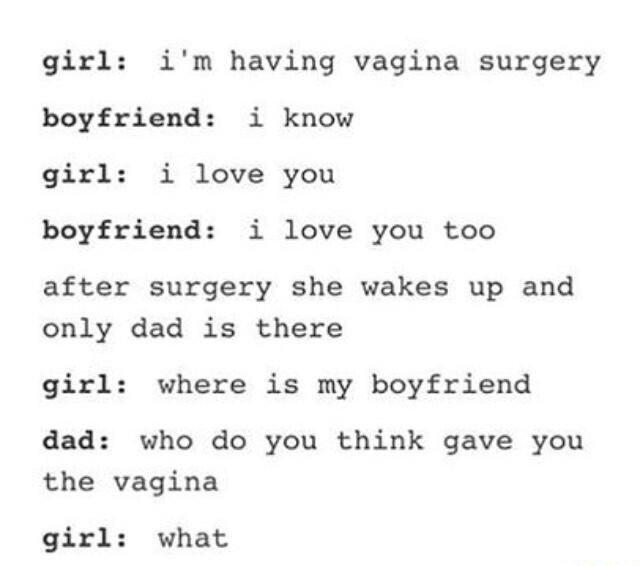 handwriting - girl i'm having vagina surgery boyfriend i know girl i love you boyfriend i love you too after surgery she wakes up and only dad is there girl where is my boyfriend dad who do you think gave you the vagina girl what