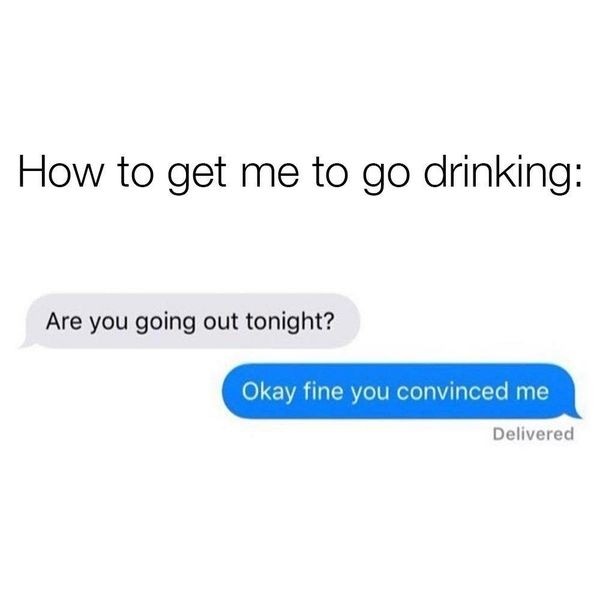 fine you convinced me meme - How to get me to go drinking Are you going out tonight? Okay fine you convinced me Delivered