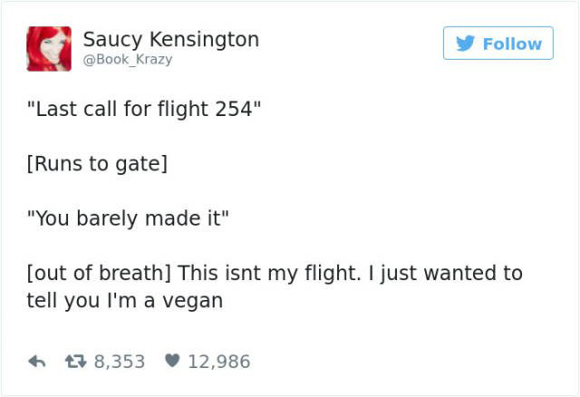 document - Saucy Kensington "Last call for flight 254" Runs to gate "You barely made it" out of breath This isnt my flight. I just wanted to tell you I'm a vegan 17 8,353 12,986