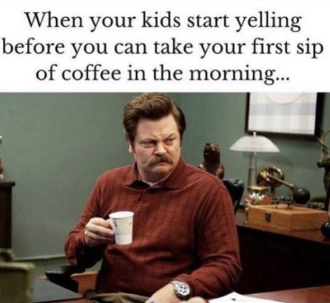 parenting memes - When your kids start yelling before you can take your first sip of coffee in the morning...