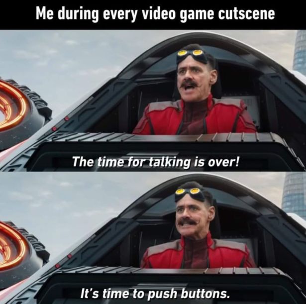 windshield - Me during every video game cutscene The time for talking is over! It's time to push buttons.