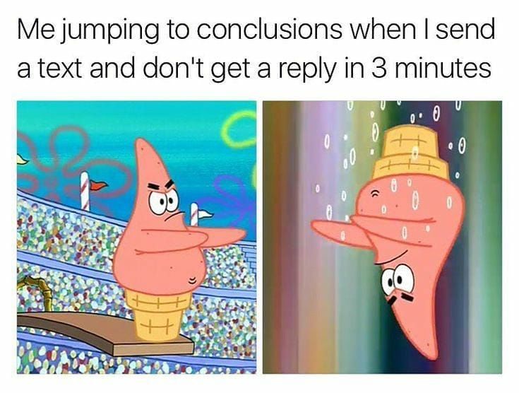spongebob memes - Me jumping to conclusions when I send a text and don't get a in 3 minutes 0 D D Be