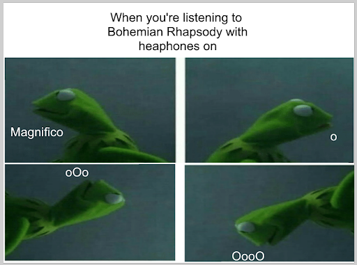 amphibian - When you're listening to Bohemian Rhapsody with heaphones on Magnifico 000 Oooo