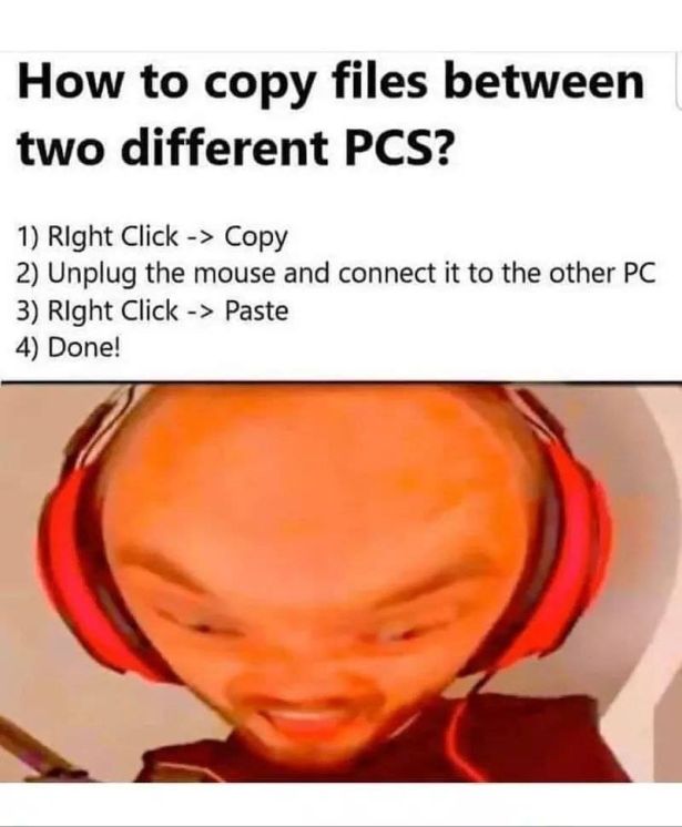 copy files meme - How to copy files between two different Pcs? 1 Right Click > Copy 2 Unplug the mouse and connect it to the other Pc 3 Right Click > Paste 4 Done!