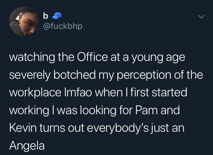 you can t even say one - b watching the Office at a young age severely botched my perception of the workplace Imfao when I first started working I was looking for Pam and Kevin turns out everybody's just an Angela