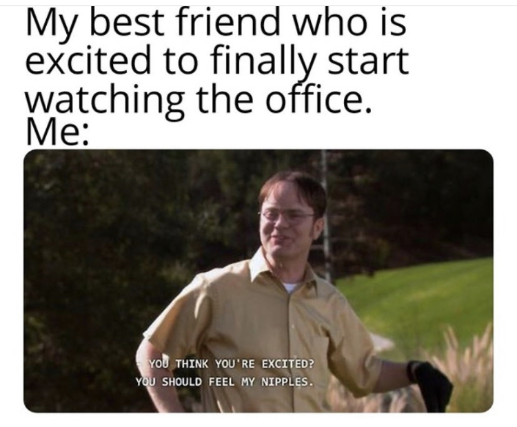 if you think you re excited you should feel my nipples - My best friend who is excited to finally start watching the office. Me You Think You'Re Excited? You Should Feel My Nipples.