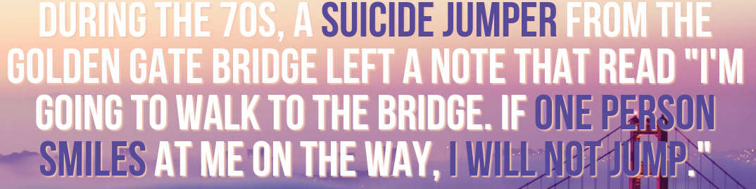 quotes - During The 70S, A Suicide Jumper From The Golden Gate Bridge Left A Note That Read "I'M Going To Walk To The Bridge. If One Person Smiles At Me On The Way, I Will Not Jump.