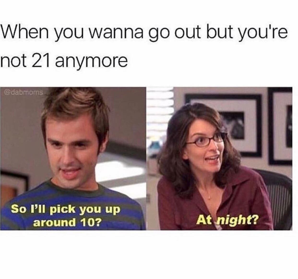 age 30 memes - When you wanna go out but you're not 21 anymore So I'll pick you up around 10? At night?