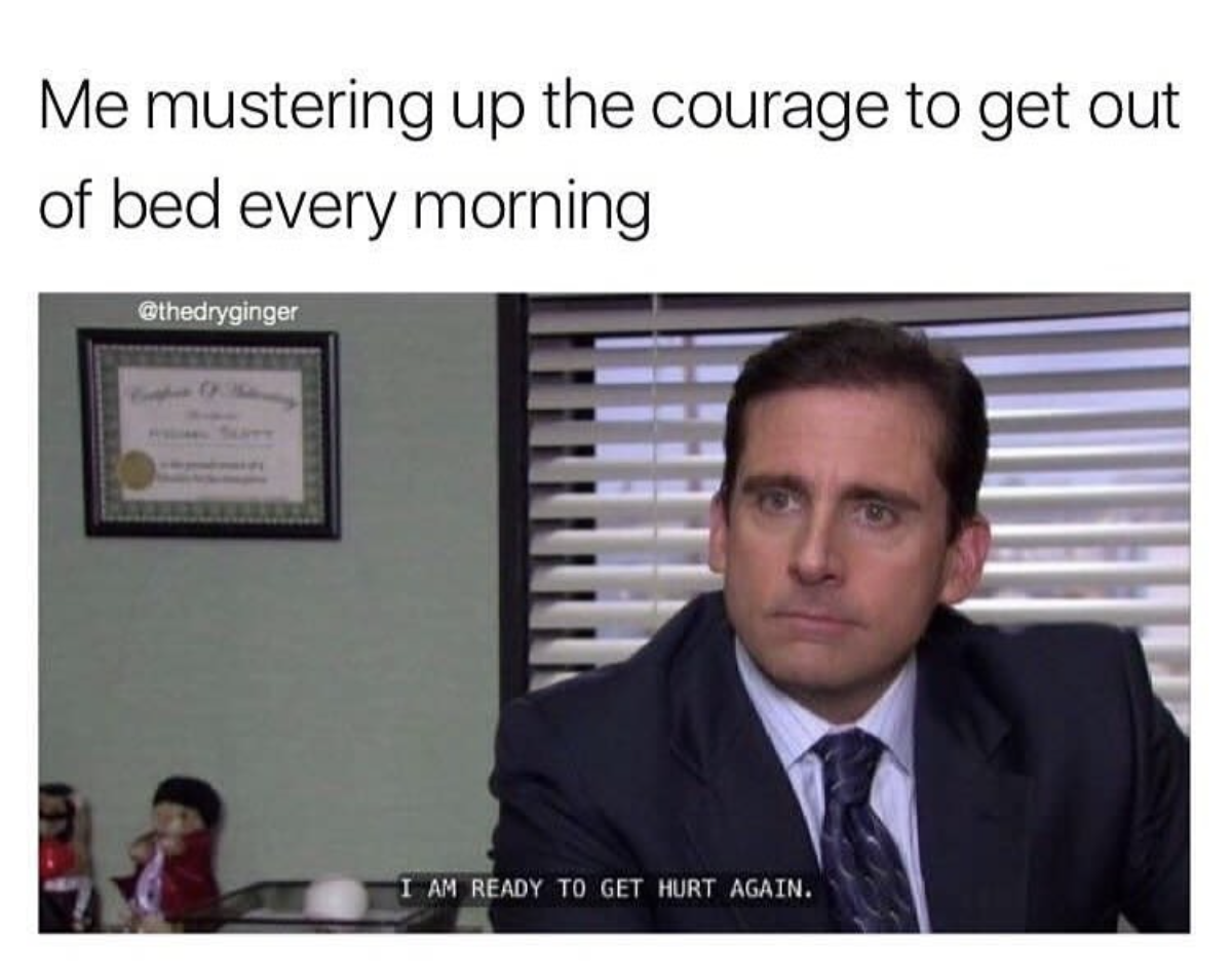 michael scott the office - Me mustering up the courage to get out of bed every morning I Am Ready To Get Hurt Again.