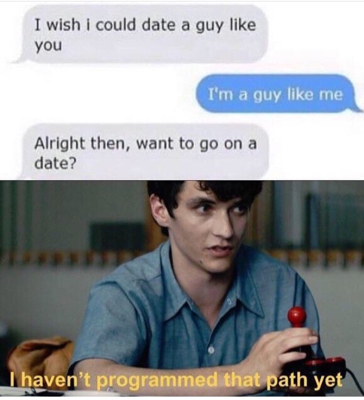 fresh meme - I wish I could date a guy you I'm a guy me Alright then, want to go on a date? I haven't programmed that path yet