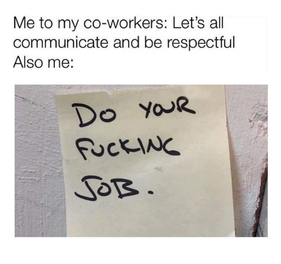 do your fucking job memes - Me to my coworkers Let's all communicate and be respectful Also me Do Your Fucking Job.